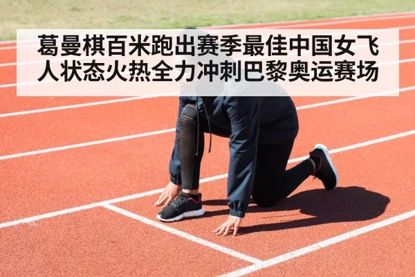 葛曼棋百米跑出赛季最佳中国女飞人状态火热全力冲刺巴黎奥运赛场
