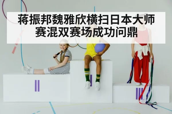 蒋振邦魏雅欣横扫日本大师赛混双赛场成功问鼎
