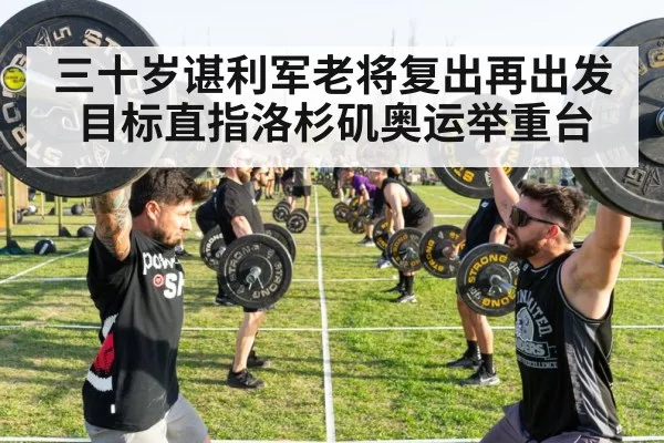 三十岁谌利军老将复出再出发目标直指洛杉矶奥运举重台