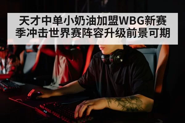 天才中单小奶油加盟WBG新赛季冲击世界赛阵容升级前景可期