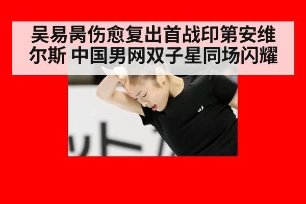 吴易昺伤愈复出首战印第安维尔斯 中国男网双子星同场闪耀