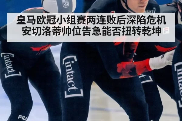 皇马欧冠小组赛两连败后深陷危机安切洛蒂帅位告急能否扭转乾坤