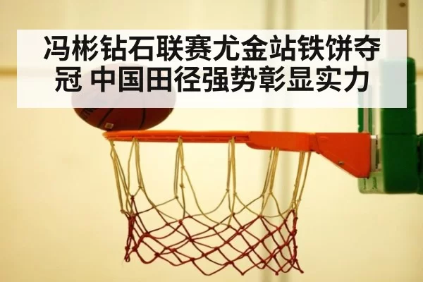 冯彬钻石联赛尤金站铁饼夺冠 中国田径强势彰显实力