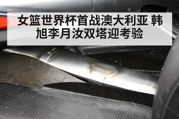 女篮世界杯首战澳大利亚 韩旭李月汝双塔迎考验